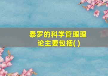 泰罗的科学管理理论主要包括( )